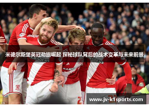 米德尔斯堡英冠劲旅崛起 探秘球队背后的战术变革与未来前景