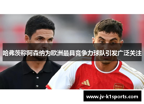 哈弗茨称阿森纳为欧洲最具竞争力球队引发广泛关注