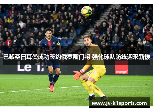 巴黎圣日耳曼成功签约俄罗斯门将 强化球队防线迎来新援
