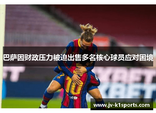 巴萨因财政压力被迫出售多名核心球员应对困境