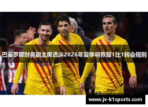 巴塞罗那财务副主席透露2026年夏季将恢复1比1转会规则