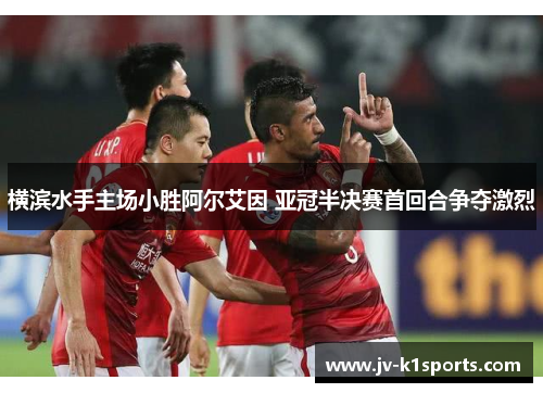 横滨水手主场小胜阿尔艾因 亚冠半决赛首回合争夺激烈