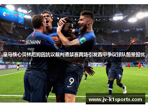 皇马核心贝林厄姆因抗议裁判遭禁赛两场引发西甲争议球队前景担忧