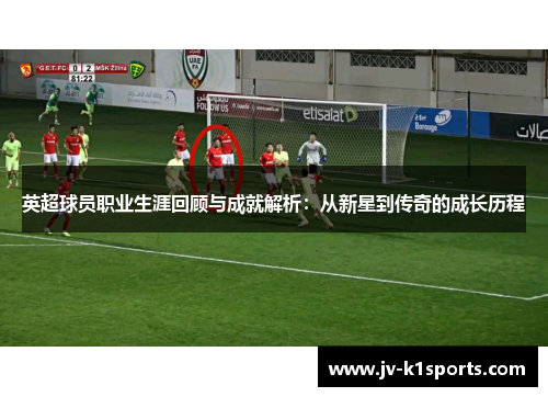 英超球员职业生涯回顾与成就解析：从新星到传奇的成长历程