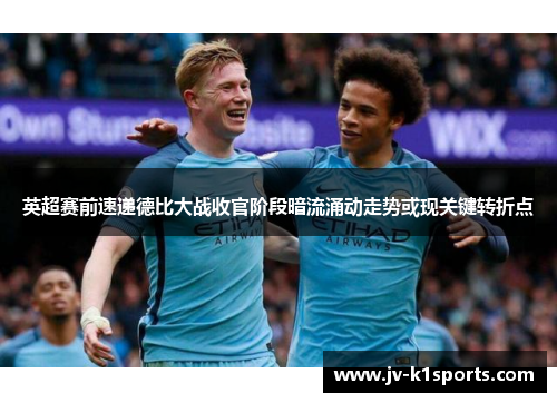 英超赛前速递德比大战收官阶段暗流涌动走势或现关键转折点