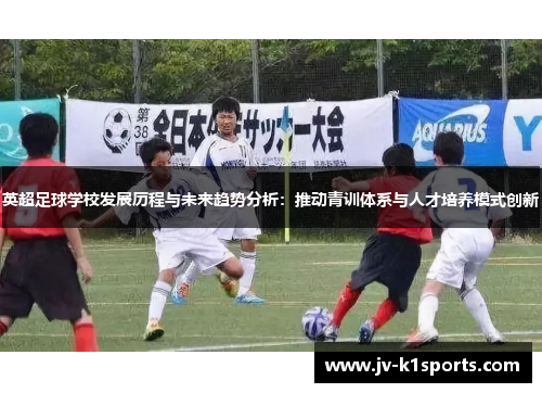 英超足球学校发展历程与未来趋势分析：推动青训体系与人才培养模式创新