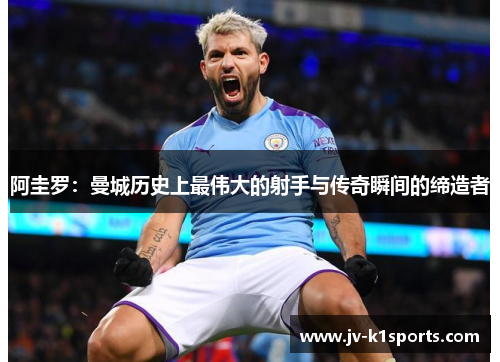 阿圭罗：曼城历史上最伟大的射手与传奇瞬间的缔造者